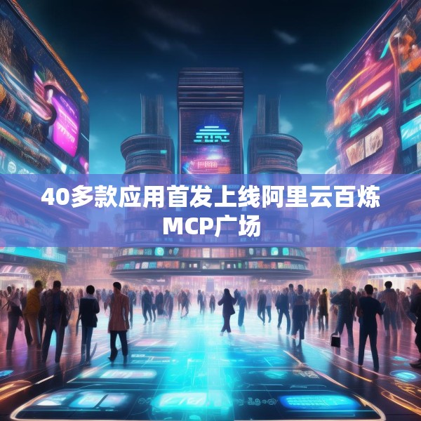 40多款应用首发上线阿里云百炼MCP广场
