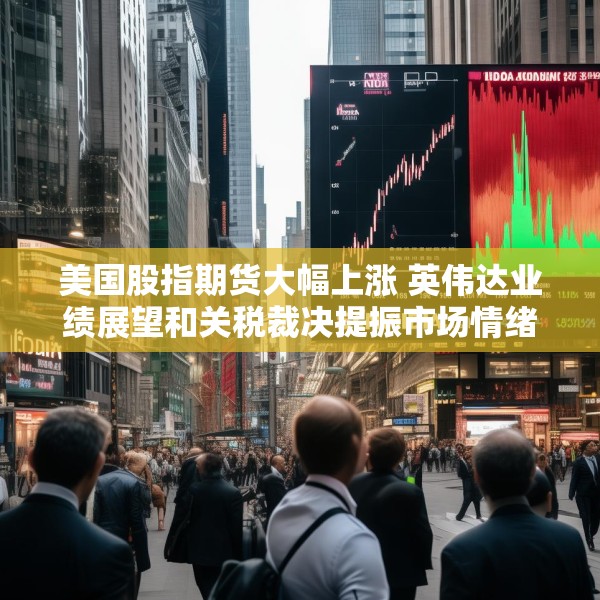 美国股指期货大幅上涨 英伟达业绩展望和关税裁决提振市场情绪