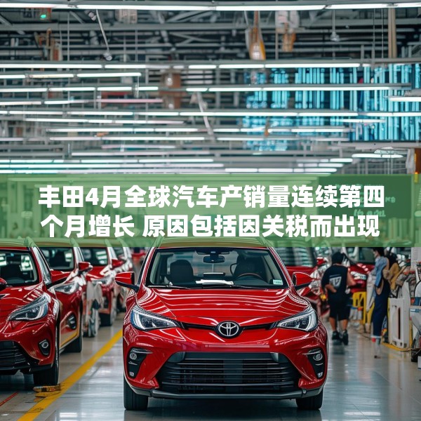 丰田4月全球汽车产销量连续第四个月增长 原因包括因关税而出现的抢购风潮