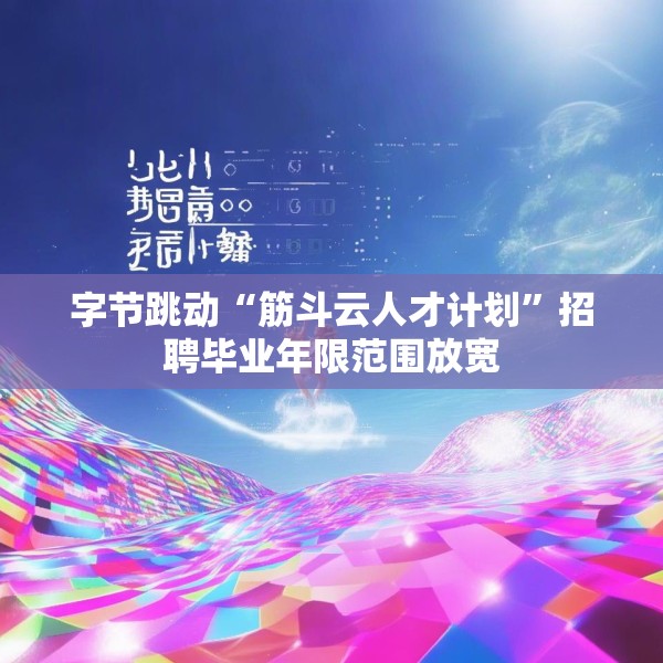 字节跳动“筋斗云人才计划”招聘毕业年限范围放宽