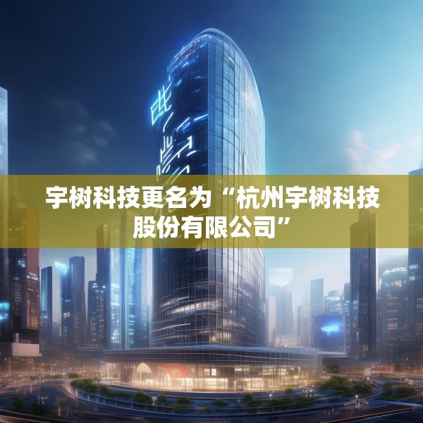 宇树科技更名为“杭州宇树科技股份有限公司”