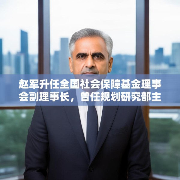 赵军升任全国社会保障基金理事会副理事长，曾任规划研究部主任