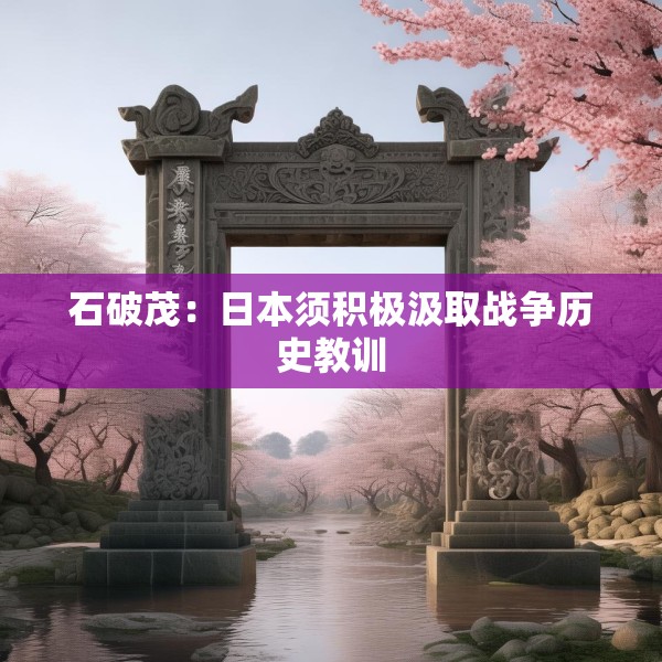 石破茂：日本须积极汲取战争历史教训