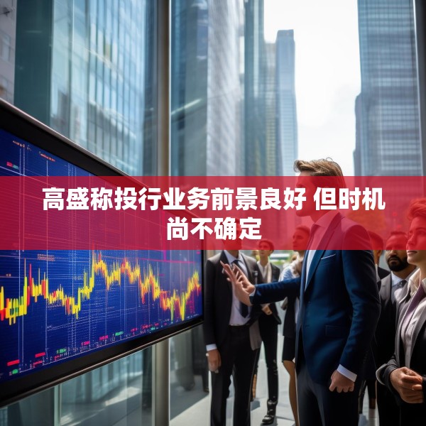 高盛称投行业务前景良好 但时机尚不确定