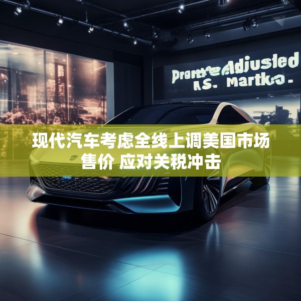 现代汽车考虑全线上调美国市场售价 应对关税冲击