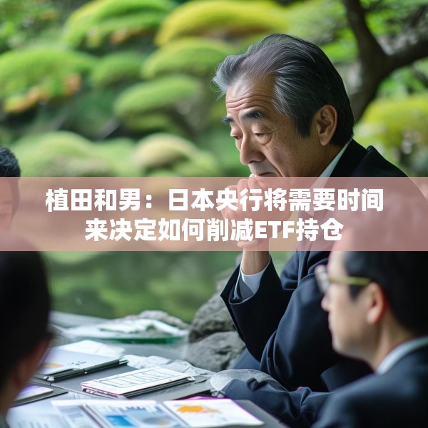 植田和男：日本央行将需要时间来决定如何削减ETF持仓