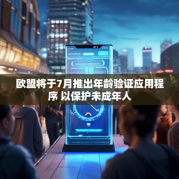 欧盟将于7月推出年龄验证应用程序 以保护未成年人