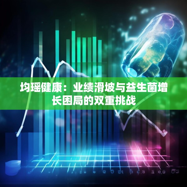 均瑶健康：业绩滑坡与益生菌增长困局的双重挑战