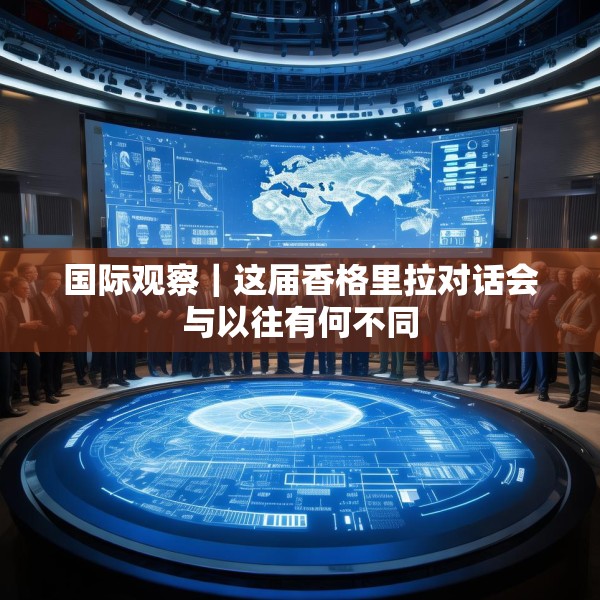 国际观察｜这届香格里拉对话会与以往有何不同