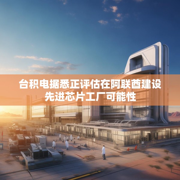 台积电据悉正评估在阿联酋建设先进芯片工厂可能性