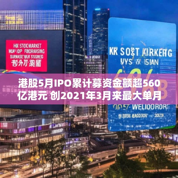 港股5月IPO累计募资金额超560亿港元 创2021年3月来最大单月募资额