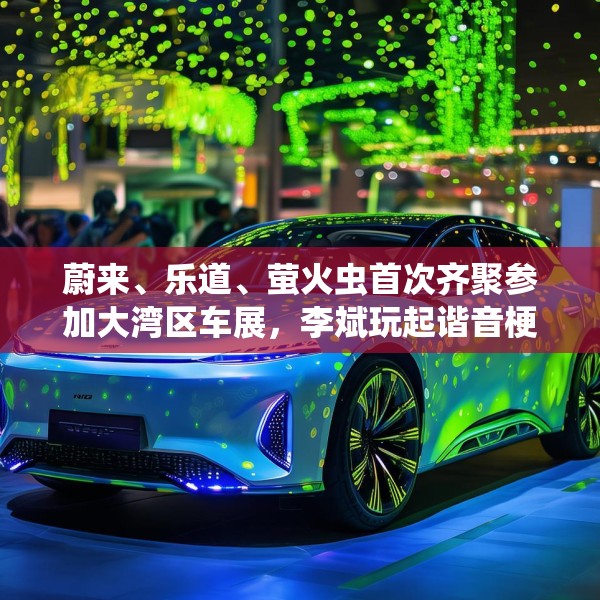 蔚来、乐道、萤火虫首次齐聚参加大湾区车展，李斌玩起谐音梗“为了赢”