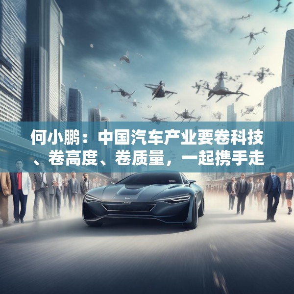 何小鹏：中国汽车产业要卷科技、卷高度、卷质量，一起携手走向全球