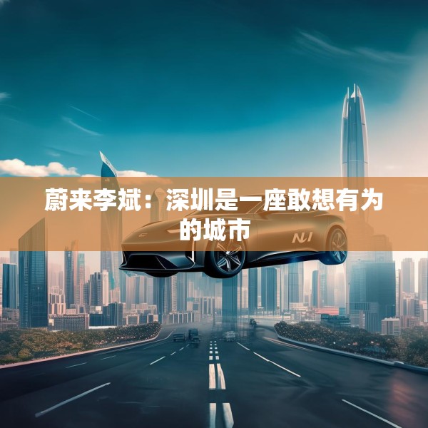蔚来李斌：深圳是一座敢想有为的城市