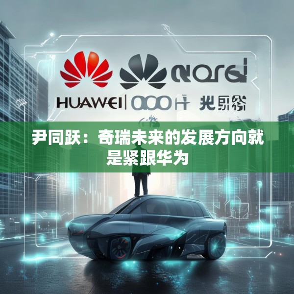 尹同跃：奇瑞未来的发展方向就是紧跟华为