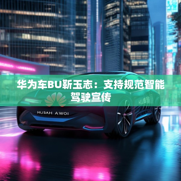 华为车BU靳玉志：支持规范智能驾驶宣传