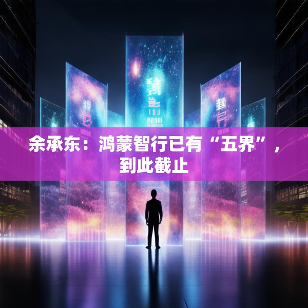 余承东：鸿蒙智行已有“五界”，到此截止