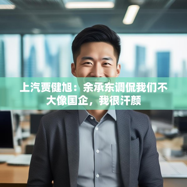 上汽贾健旭：余承东调侃我们不大像国企，我很汗颜