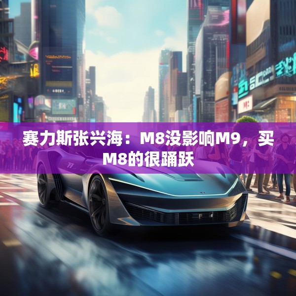 赛力斯张兴海：M8没影响M9，买M8的很踊跃