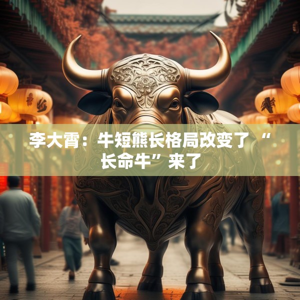 李大霄：牛短熊长格局改变了 “长命牛”来了
