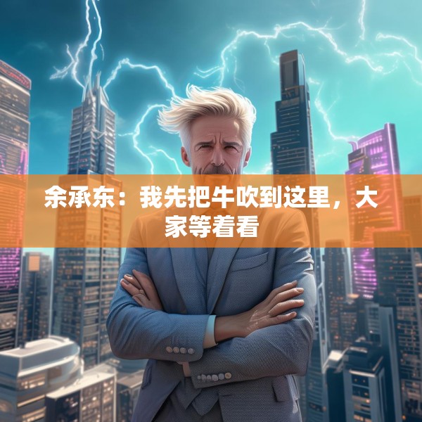 余承东：我先把牛吹到这里，大家等着看