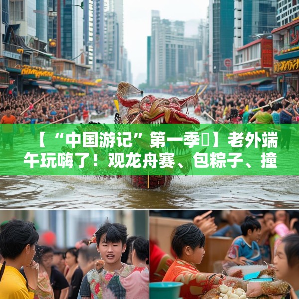 【“中国游记”第一季㉞】老外端午玩嗨了！观龙舟赛、包粽子、撞蛋……看这个非遗节日藏着多少惊喜