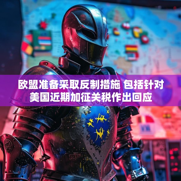 欧盟准备采取反制措施 包括针对美国近期加征关税作出回应