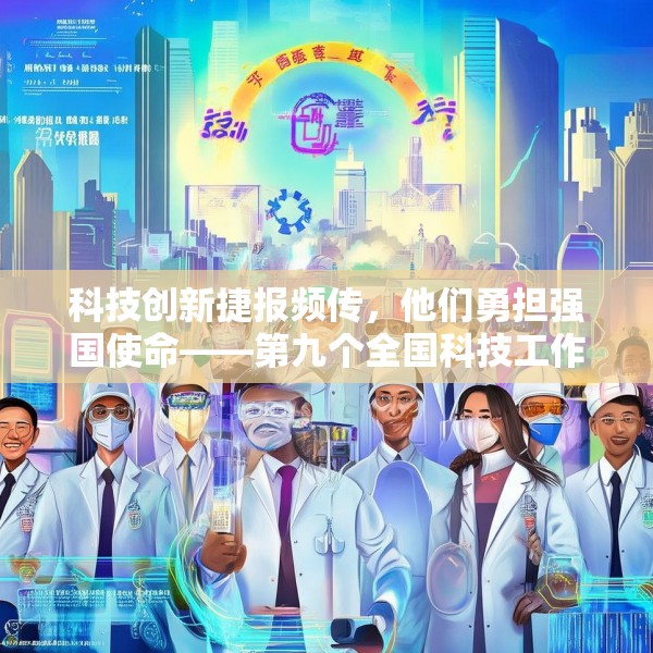 科技创新捷报频传，他们勇担强国使命——第九个全国科技工作者日素描