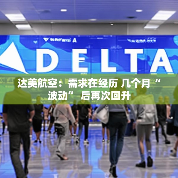 达美航空：需求在经历 几个月“波动” 后再次回升