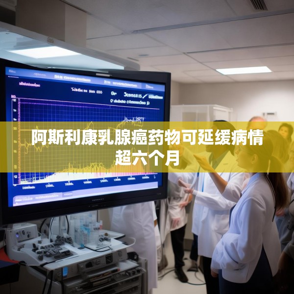 阿斯利康乳腺癌药物可延缓病情超六个月
