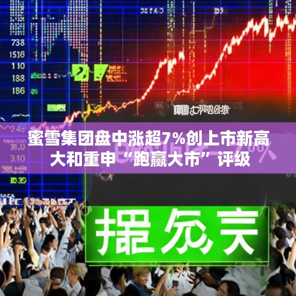 蜜雪集团盘中涨超7%创上市新高 大和重申“跑赢大市”评级
