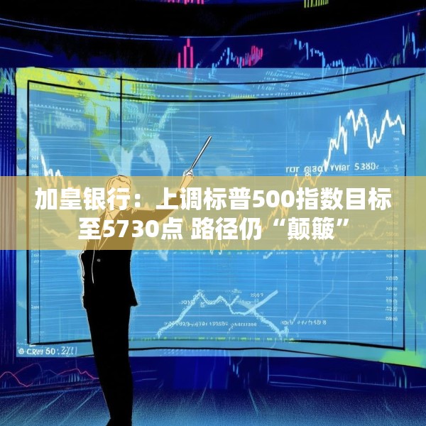 加皇银行：上调标普500指数目标至5730点 路径仍“颠簸”