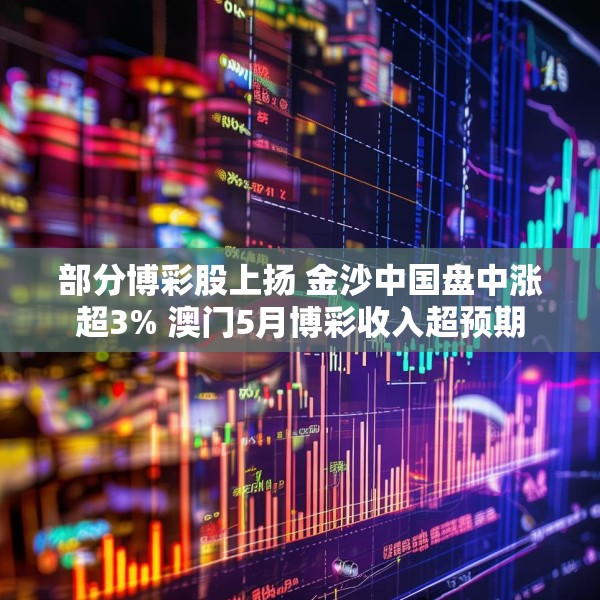 部分博彩股上扬 金沙中国盘中涨超3% 澳门5月博彩收入超预期