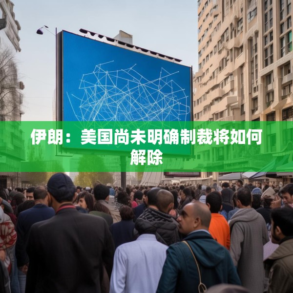伊朗：美国尚未明确制裁将如何解除