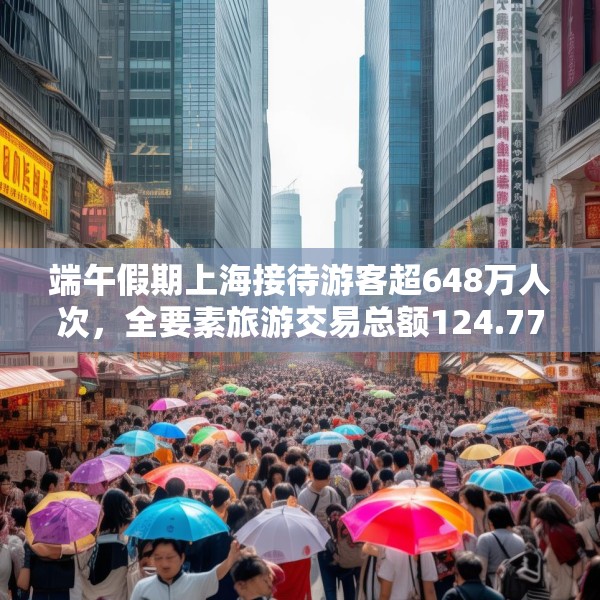 端午假期上海接待游客超648万人次，全要素旅游交易总额124.77亿元