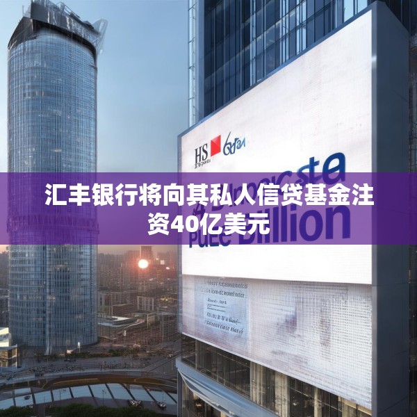 汇丰银行将向其私人信贷基金注资40亿美元