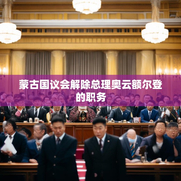 蒙古国议会解除总理奥云额尔登的职务