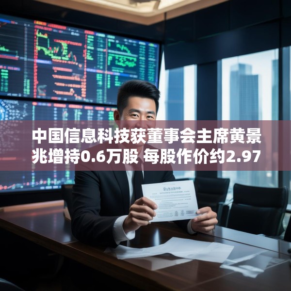 中国信息科技获董事会主席黄景兆增持0.6万股 每股作价约2.97港元