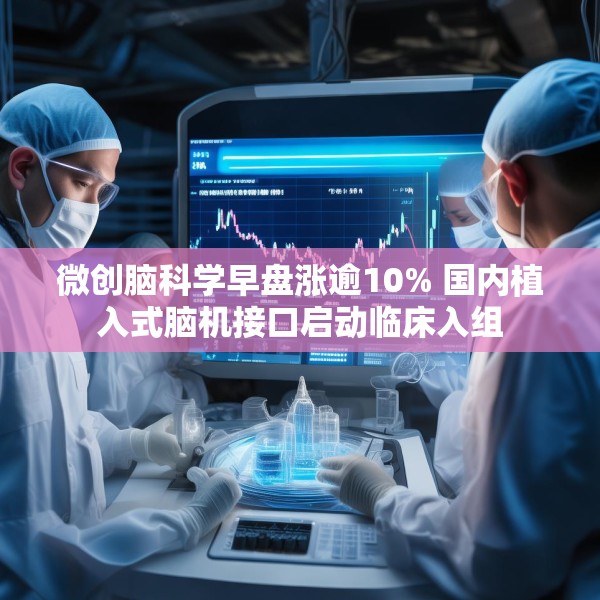 微创脑科学早盘涨逾10% 国内植入式脑机接口启动临床入组