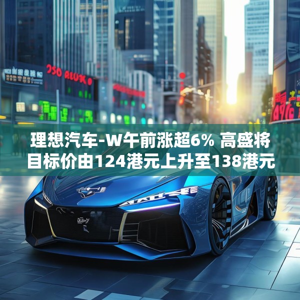 理想汽车-W午前涨超6% 高盛将目标价由124港元上升至138港元