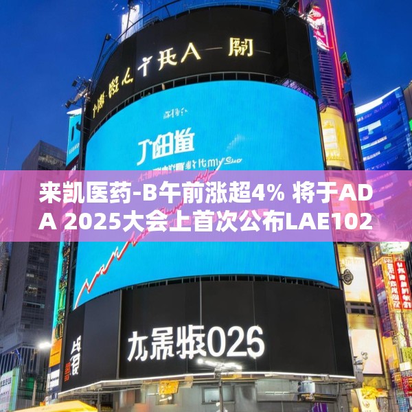 来凯医药-B午前涨超4% 将于ADA 2025大会上首次公布LAE102的人体临床数据