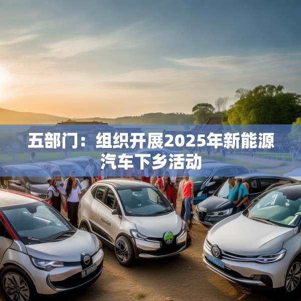 五部门：组织开展2025年新能源汽车下乡活动