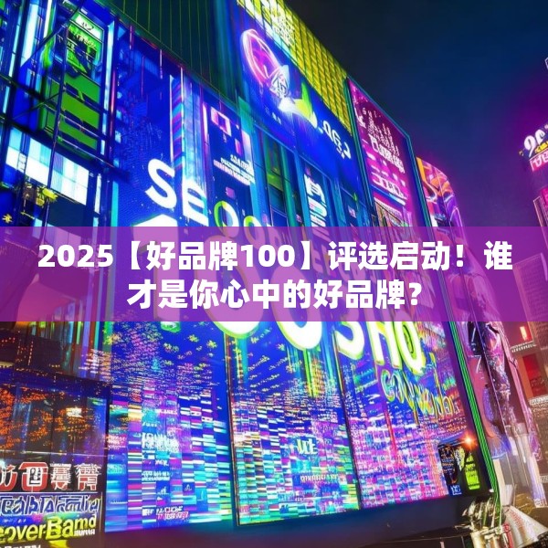 2025【好品牌100】评选启动！谁才是你心中的好品牌？
