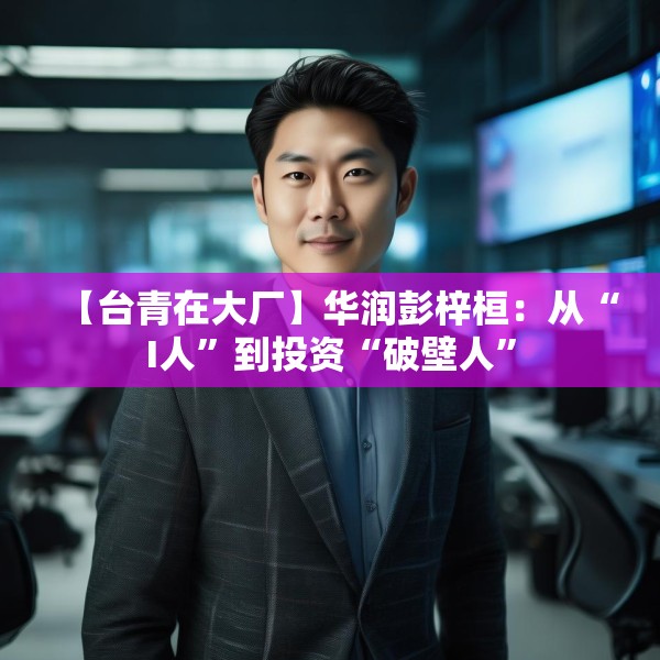 【台青在大厂】华润彭梓桓：从“I人”到投资“破壁人”