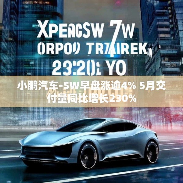 小鹏汽车-SW早盘涨逾4% 5月交付量同比增长230%