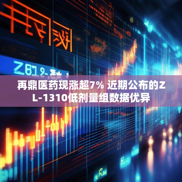 再鼎医药现涨超7% 近期公布的ZL-1310低剂量组数据优异