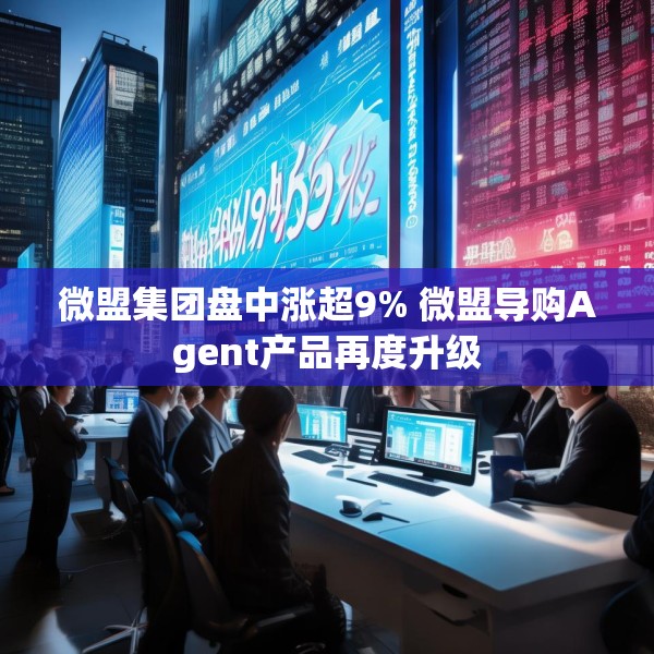 微盟集团盘中涨超9% 微盟导购Agent产品再度升级