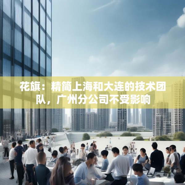 花旗：精简上海和大连的技术团队，广州分公司不受影响