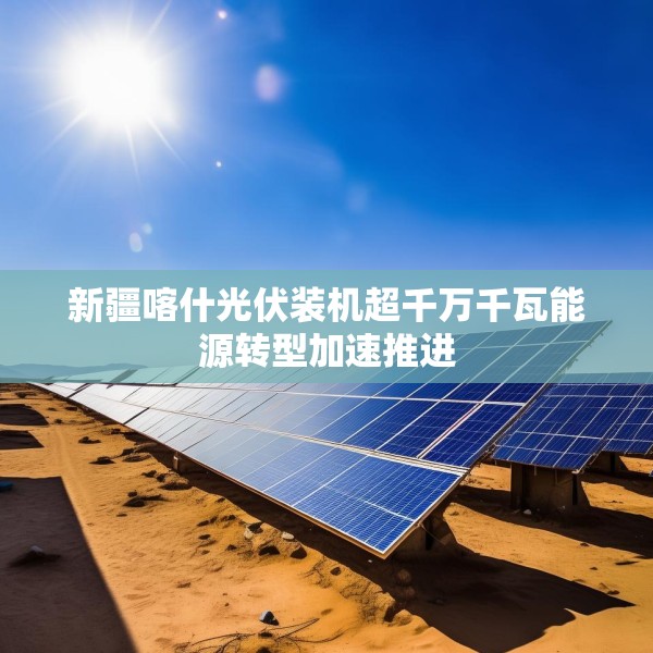 新疆喀什光伏装机超千万千瓦能源转型加速推进