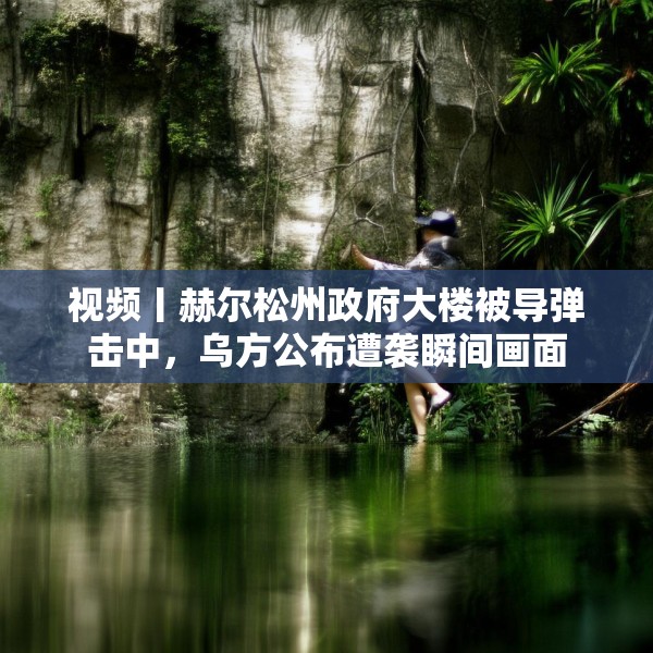 视频丨赫尔松州政府大楼被导弹击中，乌方公布遭袭瞬间画面